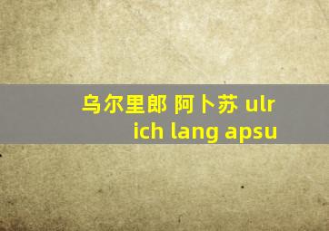 乌尔里郎 阿卜苏 ulrich lang apsu